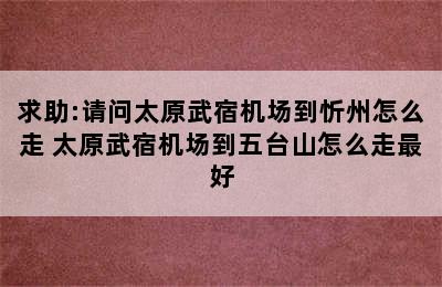 求助:请问太原武宿机场到忻州怎么走 太原武宿机场到五台山怎么走最好